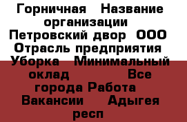 Горничная › Название организации ­ Петровский двор, ООО › Отрасль предприятия ­ Уборка › Минимальный оклад ­ 15 000 - Все города Работа » Вакансии   . Адыгея респ.